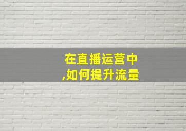 在直播运营中,如何提升流量