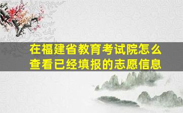 在福建省教育考试院怎么查看已经填报的志愿信息