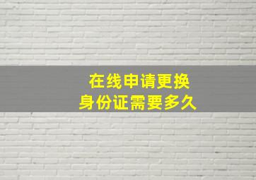 在线申请更换身份证需要多久