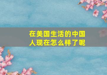 在美国生活的中国人现在怎么样了呢