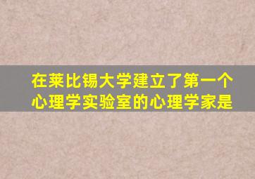 在莱比锡大学建立了第一个心理学实验室的心理学家是