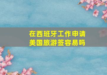 在西班牙工作申请美国旅游签容易吗