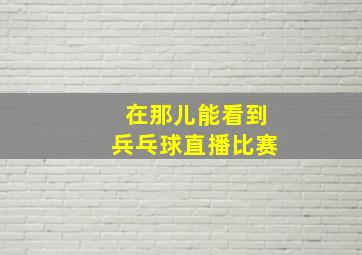 在那儿能看到兵乓球直播比赛