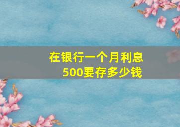 在银行一个月利息500要存多少钱