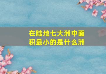 在陆地七大洲中面积最小的是什么洲