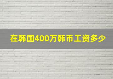 在韩国400万韩币工资多少