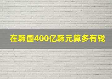 在韩国400亿韩元算多有钱