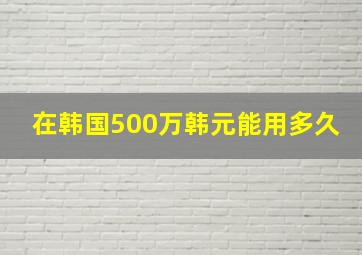 在韩国500万韩元能用多久