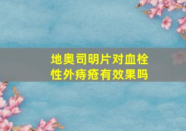 地奥司明片对血栓性外痔疮有效果吗