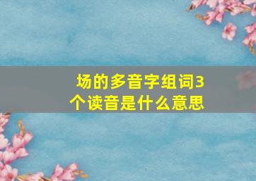 场的多音字组词3个读音是什么意思