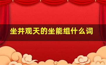 坐井观天的坐能组什么词