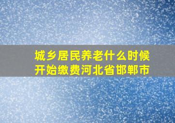 城乡居民养老什么时候开始缴费河北省邯郸市