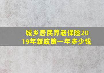 城乡居民养老保险2019年新政策一年多少钱