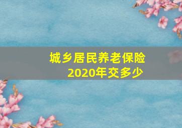 城乡居民养老保险2020年交多少