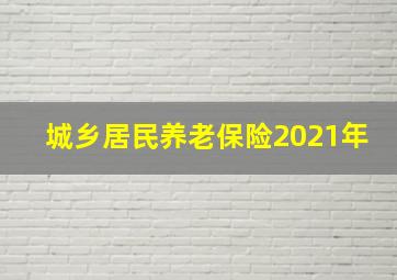 城乡居民养老保险2021年