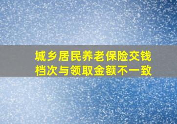 城乡居民养老保险交钱档次与领取金额不一致