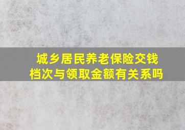 城乡居民养老保险交钱档次与领取金额有关系吗