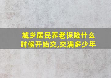 城乡居民养老保险什么时候开始交,交满多少年