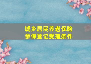 城乡居民养老保险参保登记受理条件