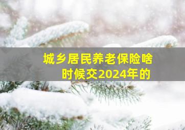 城乡居民养老保险啥时候交2024年的