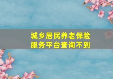 城乡居民养老保险服务平台查询不到