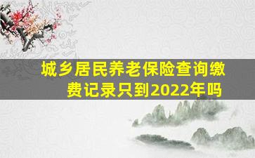 城乡居民养老保险查询缴费记录只到2022年吗