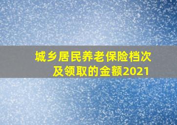 城乡居民养老保险档次及领取的金额2021