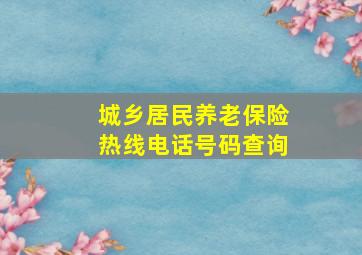 城乡居民养老保险热线电话号码查询