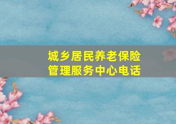 城乡居民养老保险管理服务中心电话