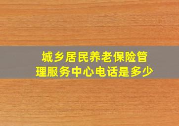 城乡居民养老保险管理服务中心电话是多少