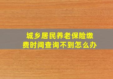 城乡居民养老保险缴费时间查询不到怎么办