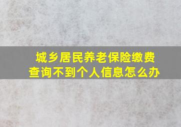 城乡居民养老保险缴费查询不到个人信息怎么办