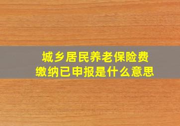 城乡居民养老保险费缴纳已申报是什么意思