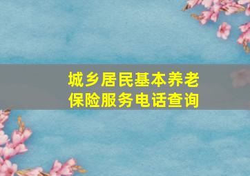 城乡居民基本养老保险服务电话查询