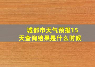 城都市天气预报15天查询结果是什么时候