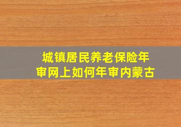 城镇居民养老保险年审网上如何年审内蒙古