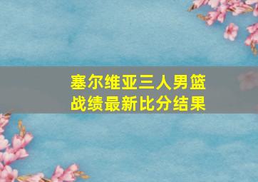 塞尔维亚三人男篮战绩最新比分结果