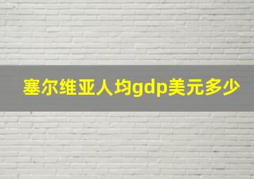 塞尔维亚人均gdp美元多少