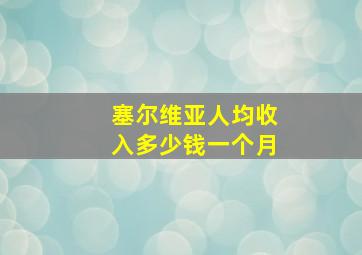 塞尔维亚人均收入多少钱一个月