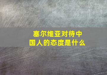 塞尔维亚对待中国人的态度是什么