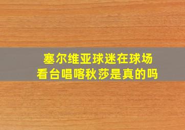 塞尔维亚球迷在球场看台唱喀秋莎是真的吗