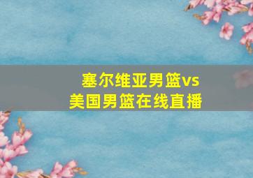 塞尔维亚男篮vs美国男篮在线直播