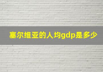 塞尔维亚的人均gdp是多少