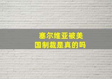 塞尔维亚被美国制裁是真的吗