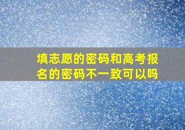 填志愿的密码和高考报名的密码不一致可以吗