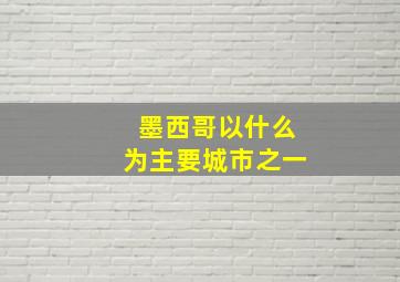 墨西哥以什么为主要城市之一