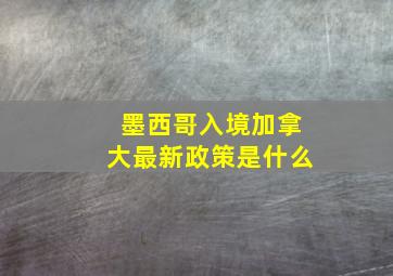 墨西哥入境加拿大最新政策是什么