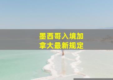 墨西哥入境加拿大最新规定