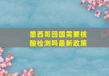 墨西哥回国需要核酸检测吗最新政策