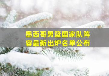 墨西哥男篮国家队阵容最新出炉名单公布